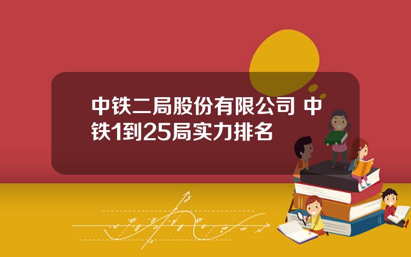 中铁二局股份有限公司 中铁1到25局实力排名